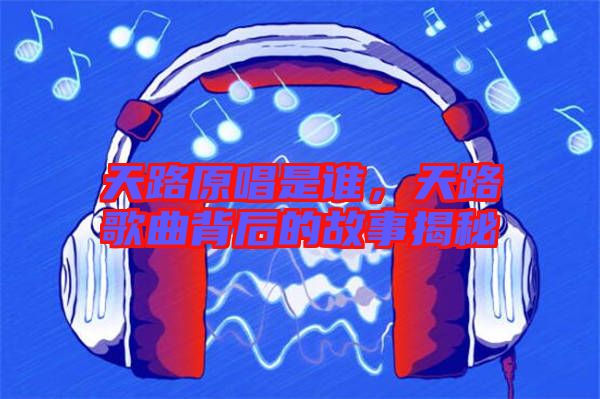 天路原唱是誰，天路歌曲背后的故事揭秘