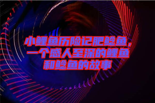 小鯉魚(yú)歷險(xiǎn)記肥鯰魚(yú)，一個(gè)感人至深的鯉魚(yú)和鯰魚(yú)的故事