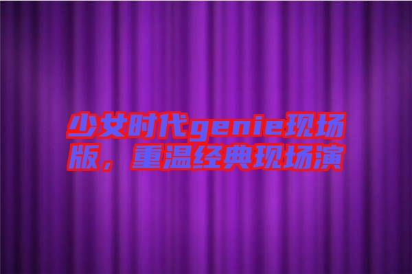 少女時代genie現(xiàn)場版，重溫經(jīng)典現(xiàn)場演
