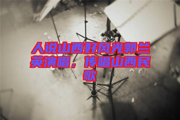 人說山西好風光郭蘭英演唱，傳唱山西民歌