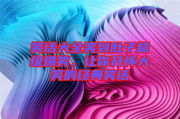 笑話大全笑到肚子超級爆笑，讓你開懷大笑的經(jīng)典笑話