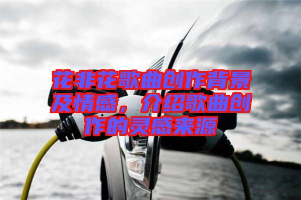 花非花歌曲創(chuàng)作背景及情感，介紹歌曲創(chuàng)作的靈感來(lái)源