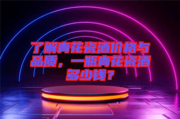 了解青花瓷酒價格與品質(zhì)，一瓶青花瓷酒多少錢？
