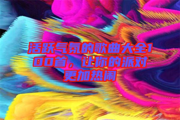 活躍氣氛的歌曲大全100首，讓你的派對更加熱鬧
