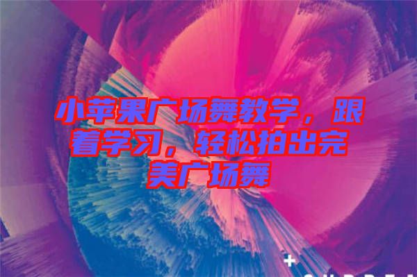 小蘋果廣場舞教學(xué)，跟著學(xué)習(xí)，輕松拍出完美廣場舞