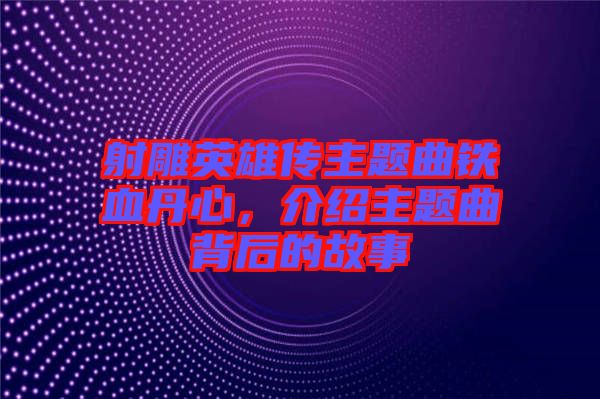 射雕英雄傳主題曲鐵血丹心，介紹主題曲背后的故事