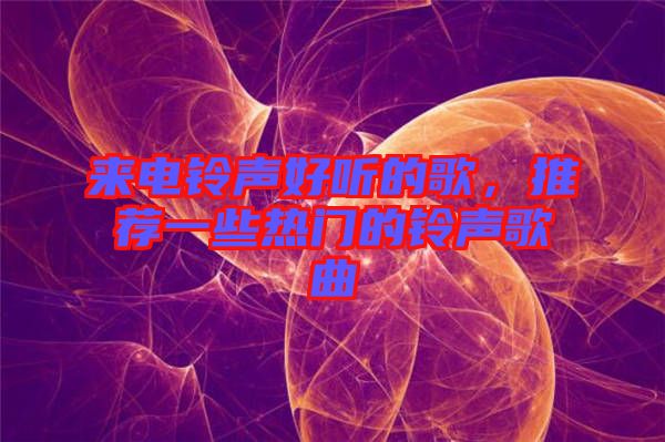 來電鈴聲好聽的歌，推薦一些熱門的鈴聲歌曲