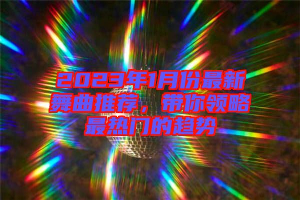 2023年1月份最新舞曲推薦，帶你領(lǐng)略最熱門的趨勢