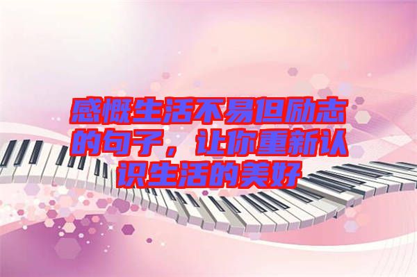 感慨生活不易但勵(lì)志的句子，讓你重新認(rèn)識(shí)生活的美好