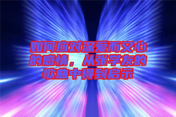 如何應(yīng)對深愛而又心的感情，從張學(xué)友的歌曲中得到啟示