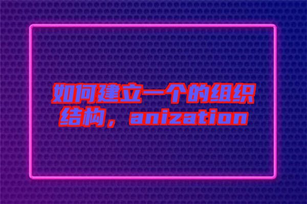 如何建立一個的組織結(jié)構(gòu)，anization