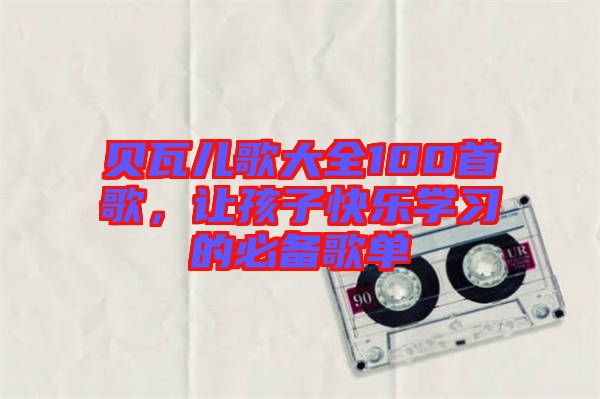 貝瓦兒歌大全100首歌，讓孩子快樂(lè)學(xué)習(xí)的必備歌單