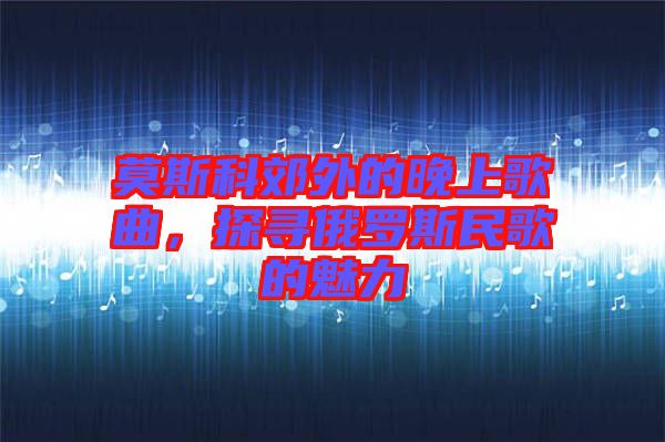 莫斯科郊外的晚上歌曲，探尋俄羅斯民歌的魅力