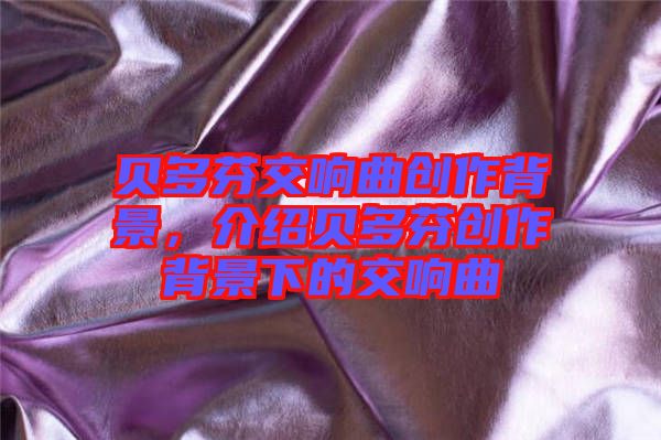 貝多芬交響曲創(chuàng)作背景，介紹貝多芬創(chuàng)作背景下的交響曲