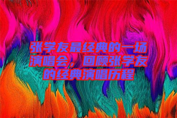張學(xué)友最經(jīng)典的一場(chǎng)演唱會(huì)，回顧張學(xué)友的經(jīng)典演唱?dú)v程
