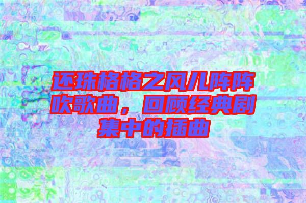 還珠格格之風(fēng)兒陣陣吹歌曲，回顧經(jīng)典劇集中的插曲