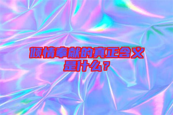 傾情奉獻(xiàn)的真正含義是什么？