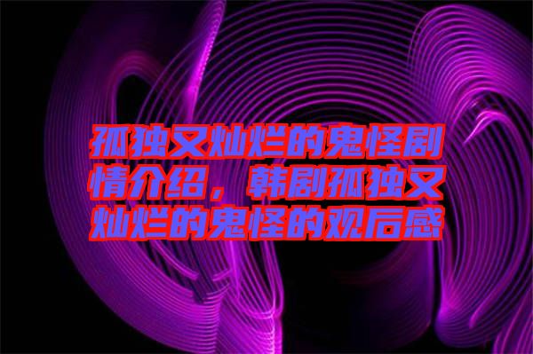 孤獨又燦爛的鬼怪劇情介紹，韓劇孤獨又燦爛的鬼怪的觀后感