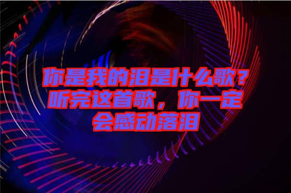 你是我的淚是什么歌？聽(tīng)完這首歌，你一定會(huì)感動(dòng)落淚