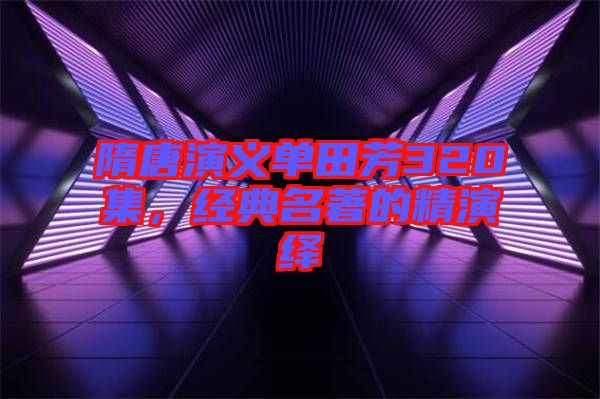 隋唐演義單田芳320集，經(jīng)典名著的精演繹
