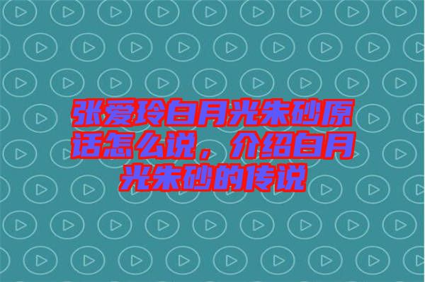 張愛玲白月光朱砂原話怎么說，介紹白月光朱砂的傳說