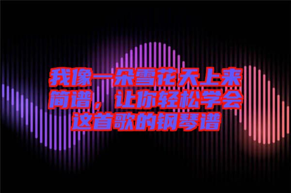 我像一朵雪花天上來簡譜，讓你輕松學(xué)會這首歌的鋼琴譜