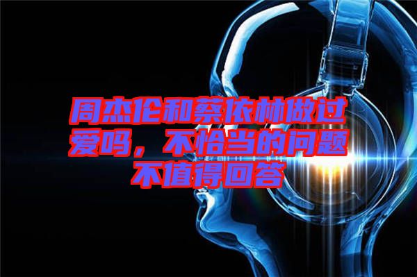 周杰倫和蔡依林做過愛嗎，不恰當?shù)膯栴}不值得回答