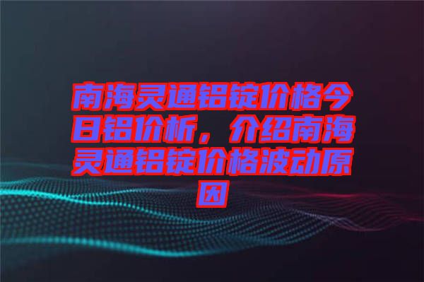 南海靈通鋁錠價(jià)格今日鋁價(jià)析，介紹南海靈通鋁錠價(jià)格波動(dòng)原因