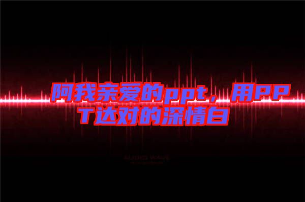 阿我親愛的ppt，用PPT達對的深情白