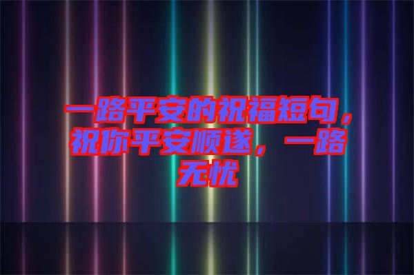 一路平安的祝福短句，祝你平安順?biāo)欤宦窡o憂