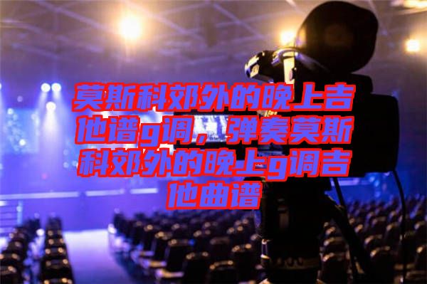 莫斯科郊外的晚上吉他譜g調(diào)，彈奏莫斯科郊外的晚上g調(diào)吉他曲譜