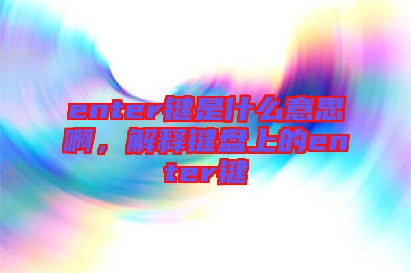 enter鍵是什么意思啊，解釋鍵盤上的enter鍵