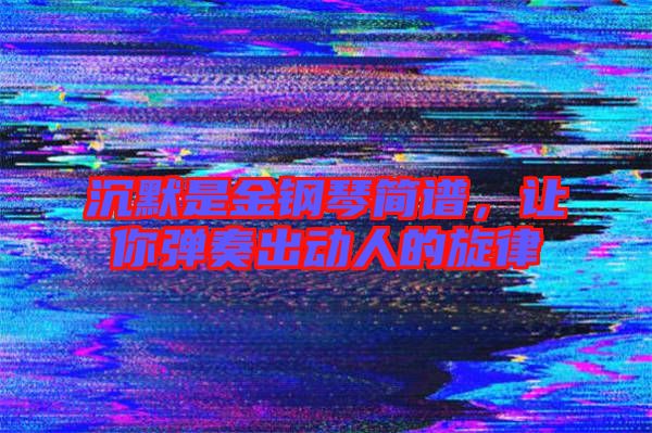 沉默是金鋼琴簡譜，讓你彈奏出動人的旋律