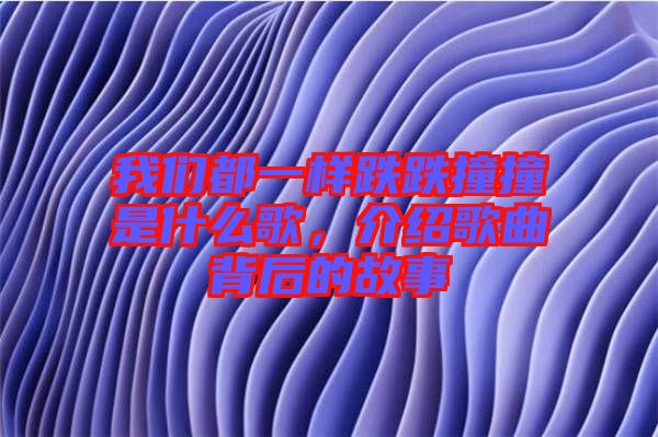 我們都一樣跌跌撞撞是什么歌，介紹歌曲背后的故事