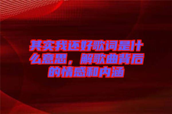 其實(shí)我還好歌詞是什么意思，解歌曲背后的情感和內(nèi)涵