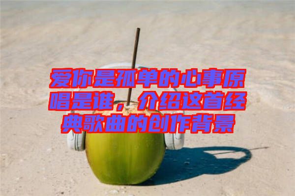 愛(ài)你是孤單的心事原唱是誰(shuí)，介紹這首經(jīng)典歌曲的創(chuàng)作背景