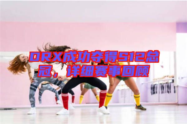 DRX成功奪得S12總冠，詳細(xì)賽事回顧