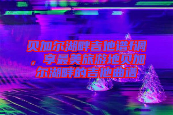 貝加爾湖畔吉他譜f調(diào)，享最美旅游地貝加爾湖畔的吉他曲譜