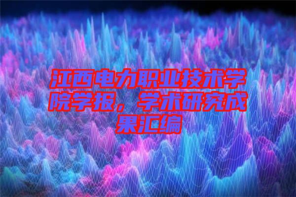 江西電力職業(yè)技術(shù)學(xué)院學(xué)報，學(xué)術(shù)研究成果匯編