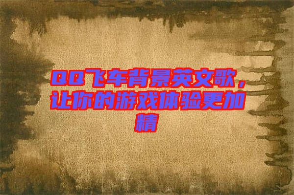 QQ飛車背景英文歌，讓你的游戲體驗(yàn)更加精