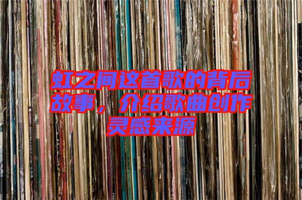 虹之間這首歌的背后故事，介紹歌曲創(chuàng)作靈感來源