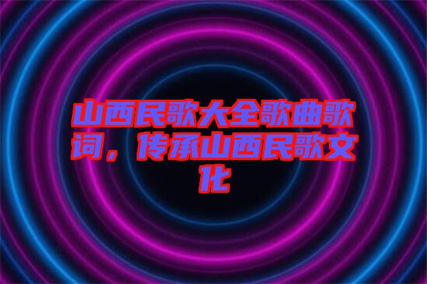 山西民歌大全歌曲歌詞，傳承山西民歌文化