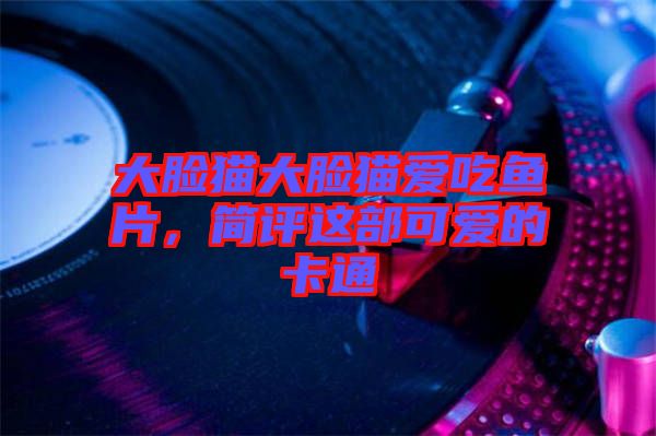 大臉貓大臉貓愛吃魚片，簡評這部可愛的卡通