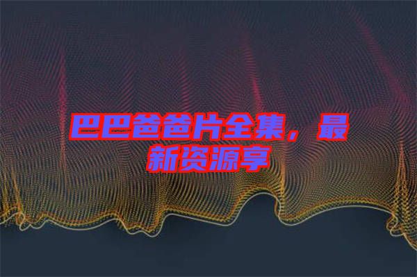 巴巴爸爸片全集，最新資源享