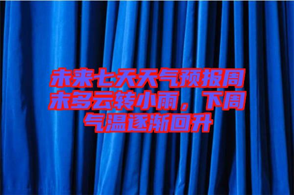 未來(lái)七天天氣預(yù)報(bào)周末多云轉(zhuǎn)小雨，下周氣溫逐漸回升