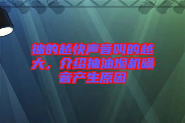 抽的越快聲音叫的越大，介紹抽油煙機(jī)噪音產(chǎn)生原因