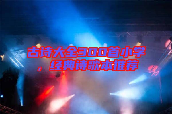 古詩大全300首小學(xué)，經(jīng)典詩歌本推薦