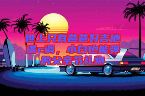 世上只有爸爸好吉他譜c調(diào)，小白也能彈的父親節(jié)禮物