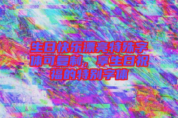 生日快樂漂亮特殊字體可復(fù)制，享生日祝福的特別字體