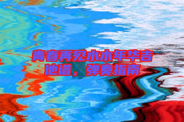 青春再見(jiàn)水木年華吉他譜，彈奏指南